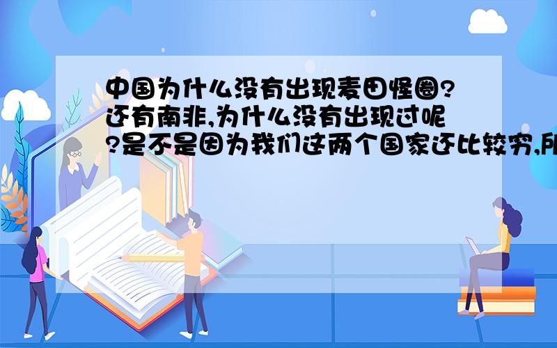 中国为什么没有出现麦田怪圈?还有南非,为什么没有出现过呢?是不是因为我们这两个国家还比较穷,所以外星人手下留情?中央10套的那个不是“麦田怪圈”,是油菜地凸起来的怪圈.这个不算