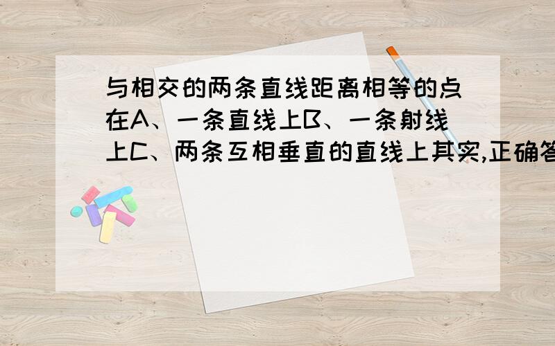 与相交的两条直线距离相等的点在A、一条直线上B、一条射线上C、两条互相垂直的直线上其实,正确答案是C,但我不知为什么