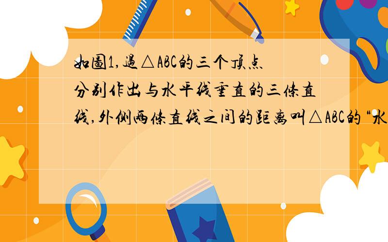 如图1,过△ABC的三个顶点分别作出与水平线垂直的三条直线,外侧两条直线之间的距离叫△ABC的“水平宽”(a),中间的这条直线在△ABC内部线段的长度叫△ABC的“铅垂高(h)”.我们可得出一种计