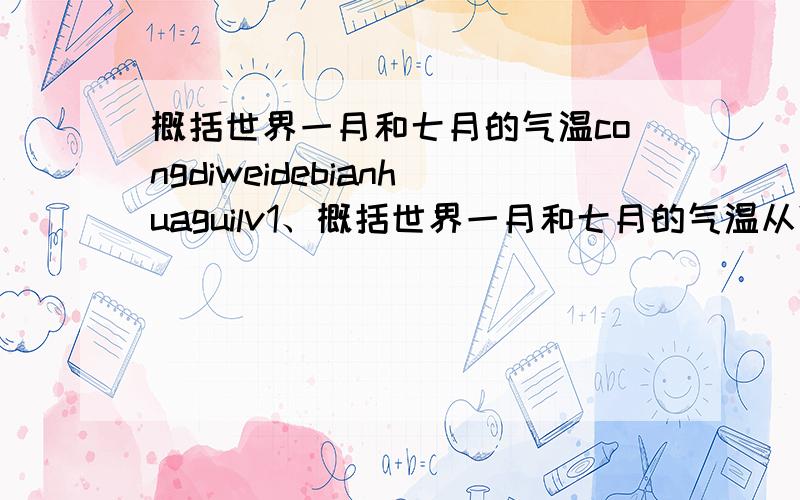 概括世界一月和七月的气温congdiweidebianhuaguilv1、概括世界一月和七月的气温从低位到高位的变化规律2、从等温线的疏密程度看,一月和七月有什么差异?南北半球有什么差异?3、北半球同纬度