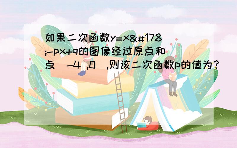 如果二次函数y=x²-px+q的图像经过原点和点（-4 ,0）,则该二次函数p的值为?