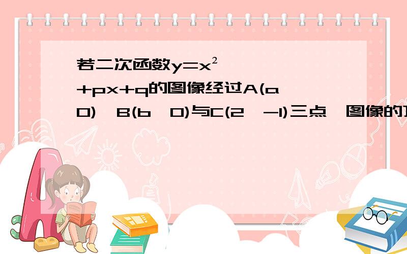 若二次函数y=x²+px+q的图像经过A(a,0),B(b,0)与C(2,-1)三点,图像的顶点为M,求使三角形AMB的面积最小的二次函数的表达式 急