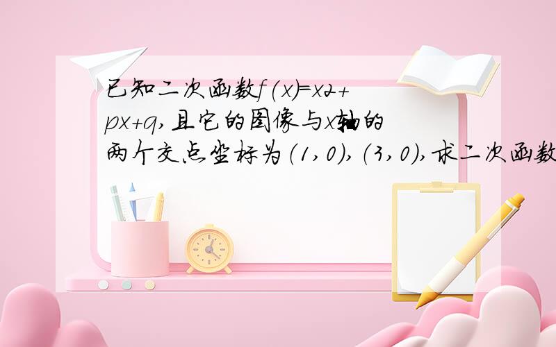 已知二次函数f(x)=x2+px+q,且它的图像与x轴的两个交点坐标为（1,0）,（3,0）,求二次函数的解析式.