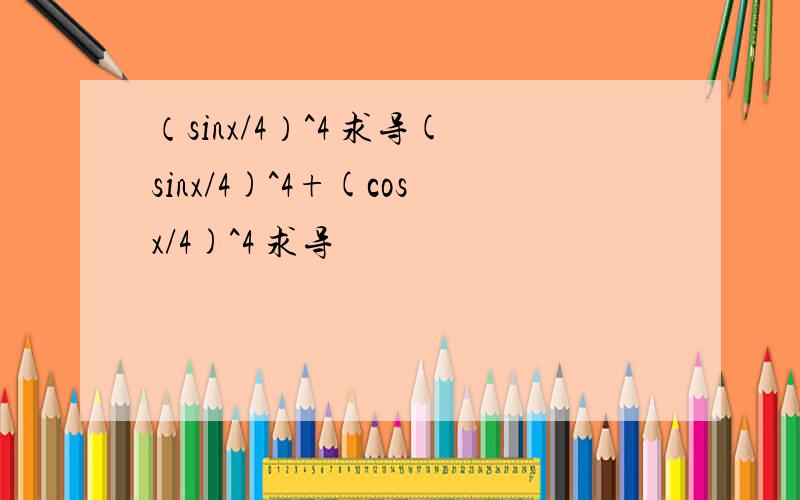 （sinx/4）^4 求导(sinx/4)^4+(cosx/4)^4 求导