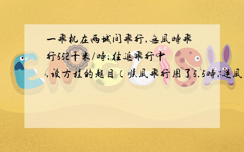 一飞机在两城间飞行,无风时飞行552千米/时,往返飞行中,设方程的题目（顺风飞行用了5.5时,逆风飞行用了6时,飞行中速度及两城间距离是多少）