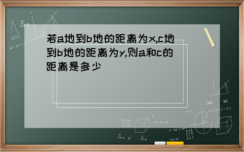 若a地到b地的距离为x,c地到b地的距离为y,则a和c的距离是多少