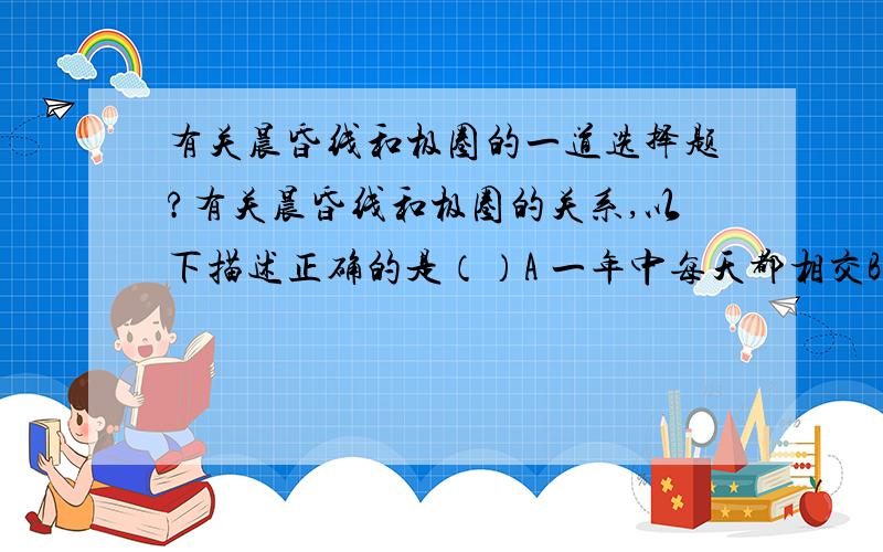 有关晨昏线和极圈的一道选择题?有关晨昏线和极圈的关系,以下描述正确的是（）A 一年中每天都相交B 一年中每天都垂直C 一年中相交两次D 一年中相切两次