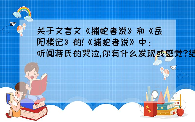 关于文言文《捕蛇者说》和《岳阳楼记》的!《捕蛇者说》中：听闻蒋氏的哭泣,你有什么发现或感觉?结合原文内容,谈谈你的认识.《岳阳楼记》中：①与“唐贤今人诗赋”相呼应的一句是：