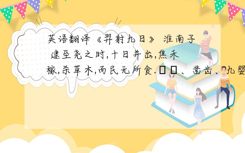 英语翻译《羿射九日》 淮南子 逮至尧之时,十日并出,焦禾稼,杀草木,而民无所食.猰貐、凿齿、九婴、大风、封狶、修蛇,皆为民害.尧乃使羿诛凿齿于畴华之野,杀九婴于凶水之上,缴大风于青