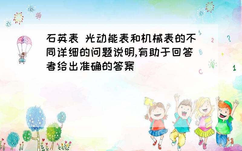 石英表 光动能表和机械表的不同详细的问题说明,有助于回答者给出准确的答案