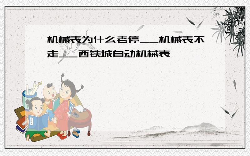 机械表为什么老停__机械表不走__西铁城自动机械表