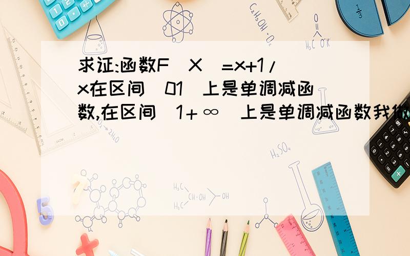 求证:函数F(X)=x+1/x在区间(01]上是单调减函数,在区间[1＋∞）上是单调减函数我做作业时遇到了这个函数不会解,