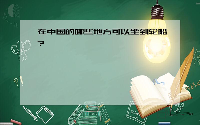 在中国的哪些地方可以坐到轮船?