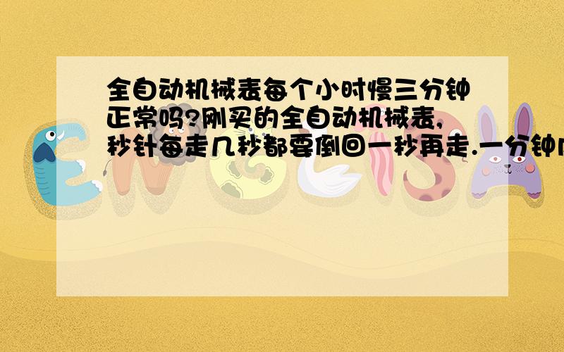 全自动机械表每个小时慢三分钟正常吗?刚买的全自动机械表,秒针每走几秒都要倒回一秒再走.一分钟内至少四次.所以一个小时就得慢三分钟了.这是什么原因啊