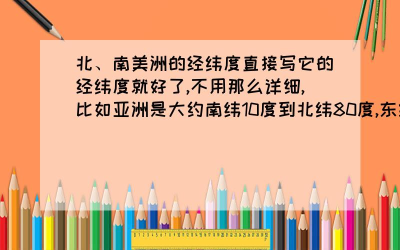 北、南美洲的经纬度直接写它的经纬度就好了,不用那么详细,比如亚洲是大约南纬10度到北纬80度,东经170度到西经25度.