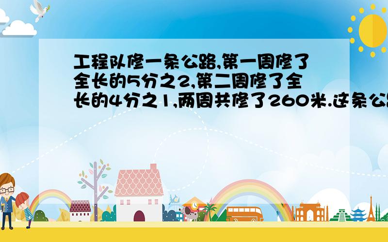 工程队修一条公路,第一周修了全长的5分之2,第二周修了全长的4分之1,两周共修了260米.这条公路全长多少