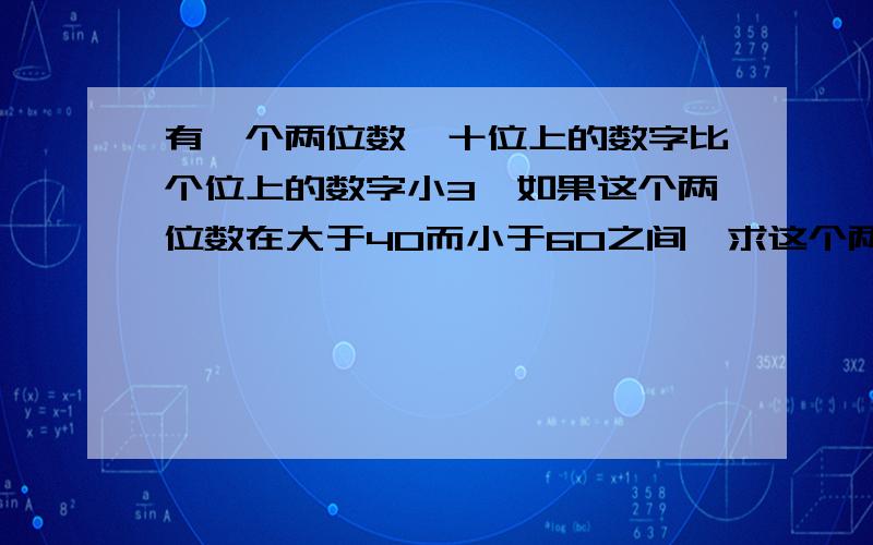 有一个两位数,十位上的数字比个位上的数字小3,如果这个两位数在大于40而小于60之间,求这个两位数,...有一个两位数,十位上的数字比个位上的数字小3,如果这个两位数在大于40而小于60之间,