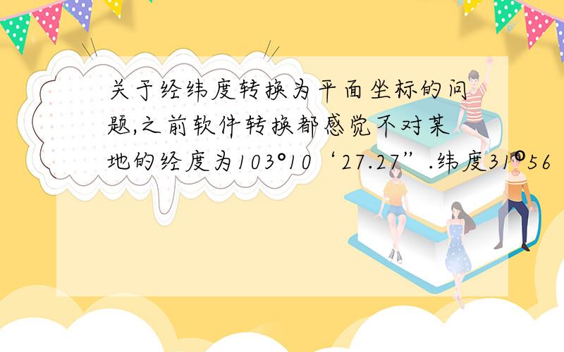 关于经纬度转换为平面坐标的问题,之前软件转换都感觉不对某地的经度为103°10‘27.27”.纬度31º56′56.55″转换成平面坐标正确的应该是多少呢?