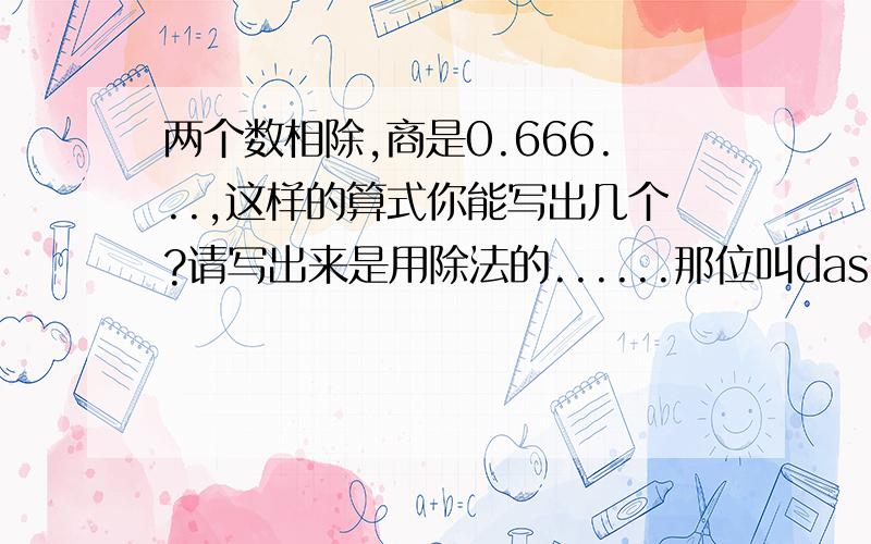 两个数相除,商是0.666...,这样的算式你能写出几个?请写出来是用除法的......那位叫dashuxuejia 的人N个是几个...你又没说..这家伙