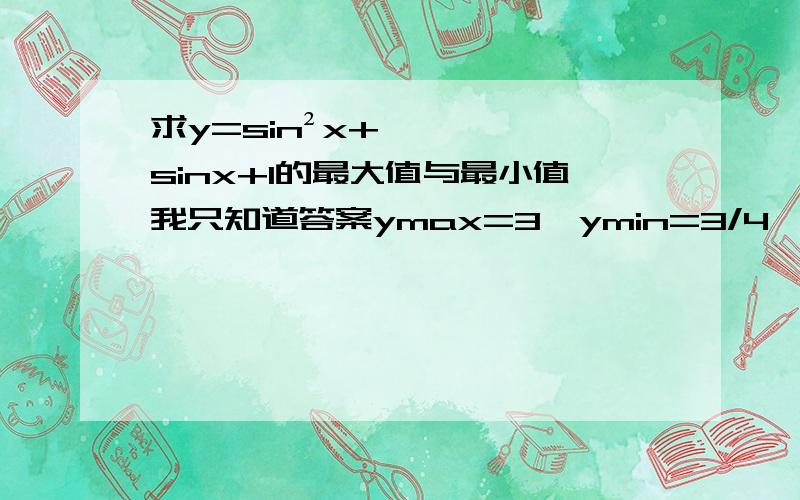 求y=sin²x+sinx+1的最大值与最小值我只知道答案ymax=3,ymin=3/4,我算出来总不对,