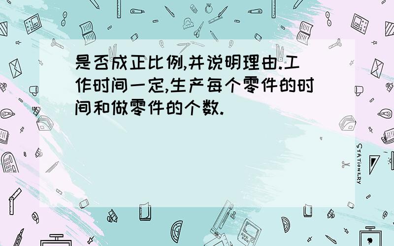 是否成正比例,并说明理由.工作时间一定,生产每个零件的时间和做零件的个数.