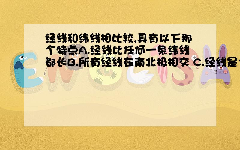 经线和纬线相比较,具有以下那个特点A.经线比任何一条纬线都长B.所有经线在南北极相交 C.经线是个圆,纬线是个半圆D.任何一条经线都可以把地球等分成两个半球