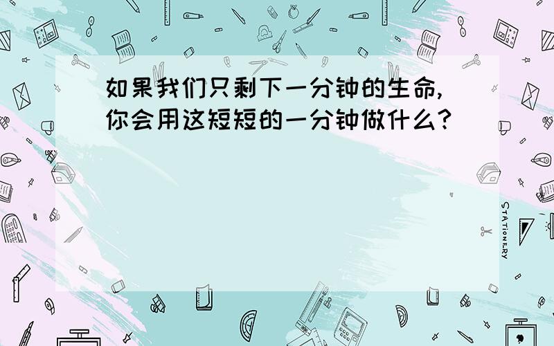 如果我们只剩下一分钟的生命,你会用这短短的一分钟做什么?