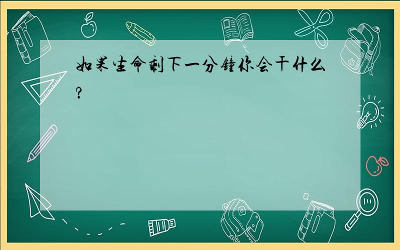 如果生命剩下一分钟你会干什么?