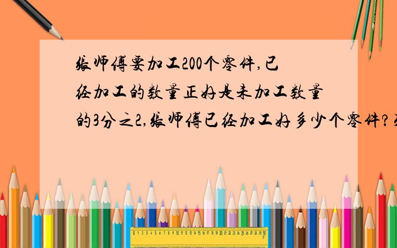 张师傅要加工200个零件,已经加工的数量正好是未加工数量的3分之2,张师傅已经加工好多少个零件?列式