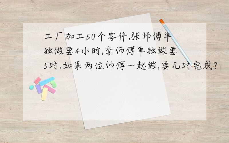 工厂加工50个零件,张师傅单独做要4小时,李师傅单独做要5时.如果两位师傅一起做,要几时完成?