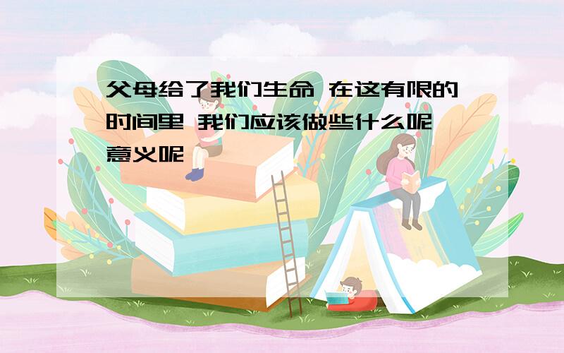 父母给了我们生命 在这有限的时间里 我们应该做些什么呢 意义呢