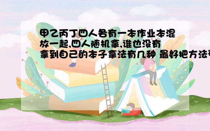 甲乙丙丁四人各有一本作业本混放一起,四人随机拿,谁也没有拿到自己的本子拿法有几种 最好把方法列出来