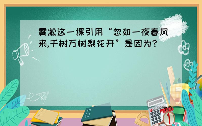 雾凇这一课引用“忽如一夜春风来,千树万树梨花开”是因为?