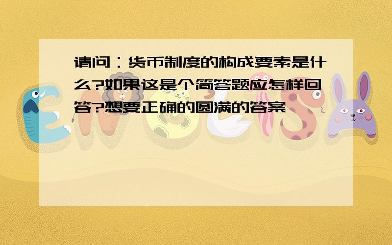 请问：货币制度的构成要素是什么?如果这是个简答题应怎样回答?想要正确的圆满的答案,