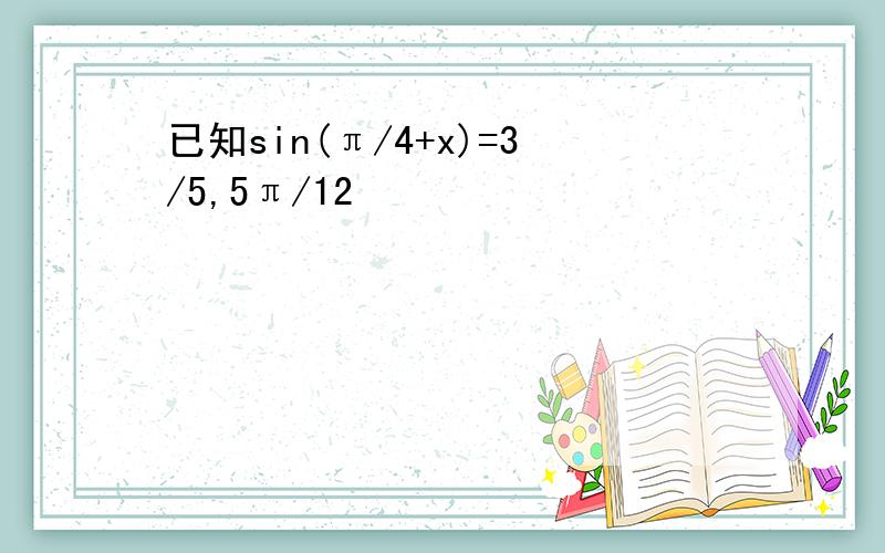 已知sin(π/4+x)=3/5,5π/12