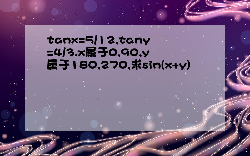 tanx=5/12,tany=4/3.x属于0,90,y属于180,270,求sin(x+y)
