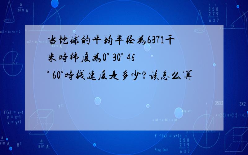 当地球的平均半径为6371千米时纬度为0° 30° 45° 60°时线速度是多少?该怎么算