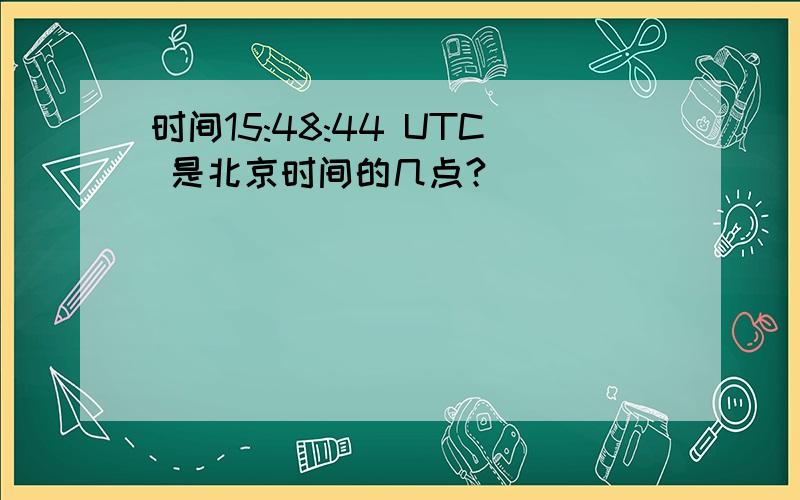 时间15:48:44 UTC 是北京时间的几点?