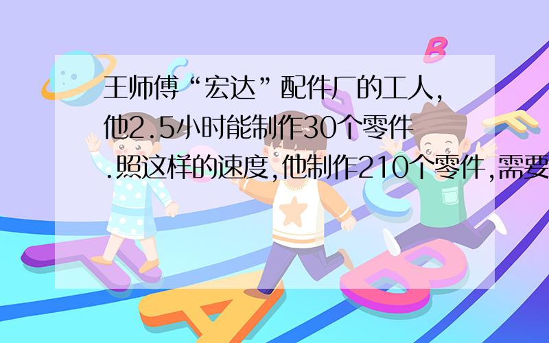 王师傅“宏达”配件厂的工人,他2.5小时能制作30个零件.照这样的速度,他制作210个零件,需要多少小时?（用比例解）