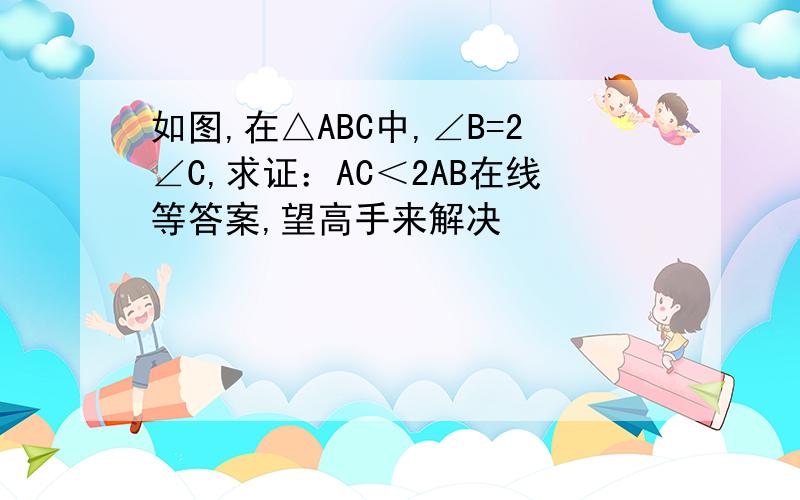 如图,在△ABC中,∠B=2∠C,求证：AC＜2AB在线等答案,望高手来解决