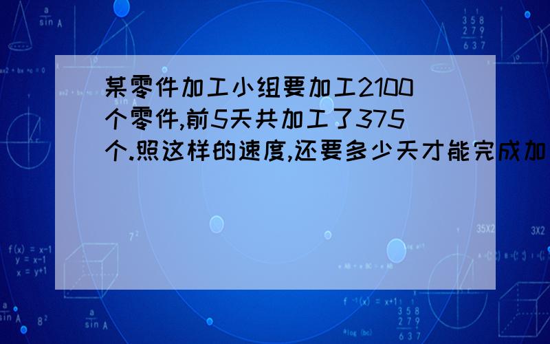 某零件加工小组要加工2100个零件,前5天共加工了375个.照这样的速度,还要多少天才能完成加工任务