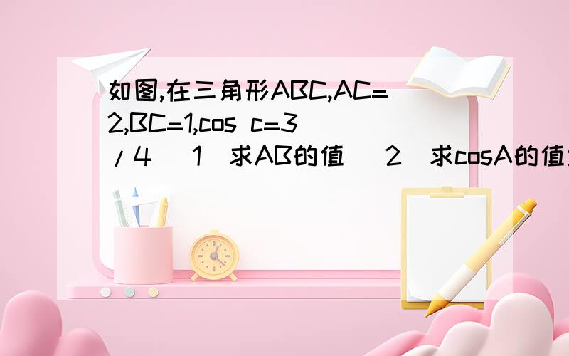 如图,在三角形ABC,AC=2,BC=1,cos c=3/4 (1)求AB的值 (2)求cosA的值大神们帮帮忙