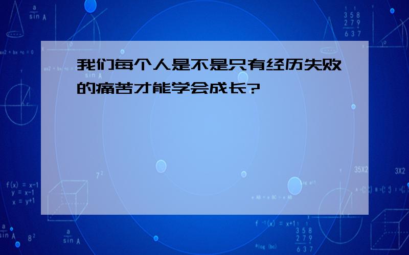 我们每个人是不是只有经历失败的痛苦才能学会成长?