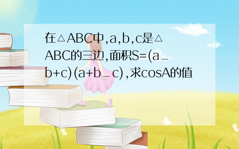 在△ABC中,a,b,c是△ABC的三边,面积S=(a_b+c)(a+b_c),求cosA的值