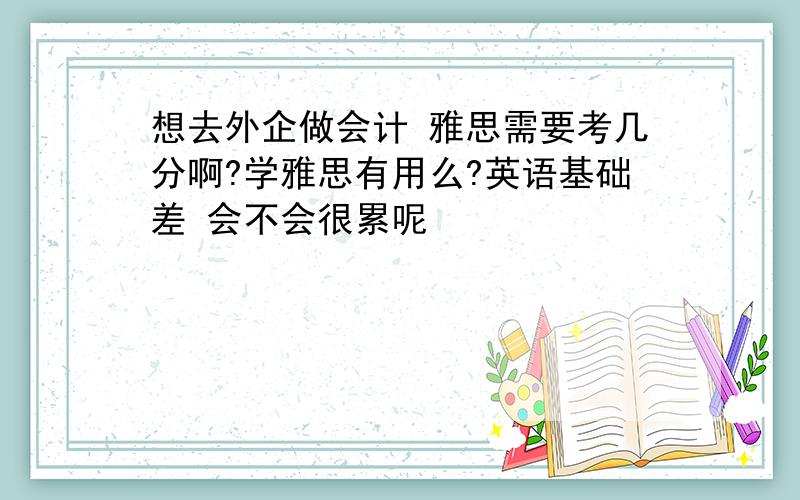 想去外企做会计 雅思需要考几分啊?学雅思有用么?英语基础差 会不会很累呢