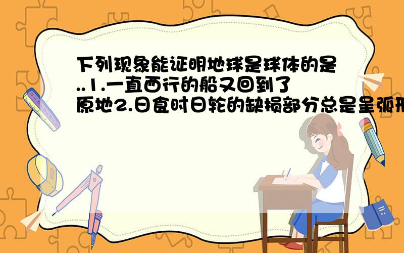 下列现象能证明地球是球体的是..1.一直西行的船又回到了原地2.日食时日轮的缺损部分总是呈弧形