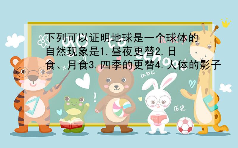 下列可以证明地球是一个球体的自然现象是1.昼夜更替2.日食、月食3.四季的更替4.人体的影子