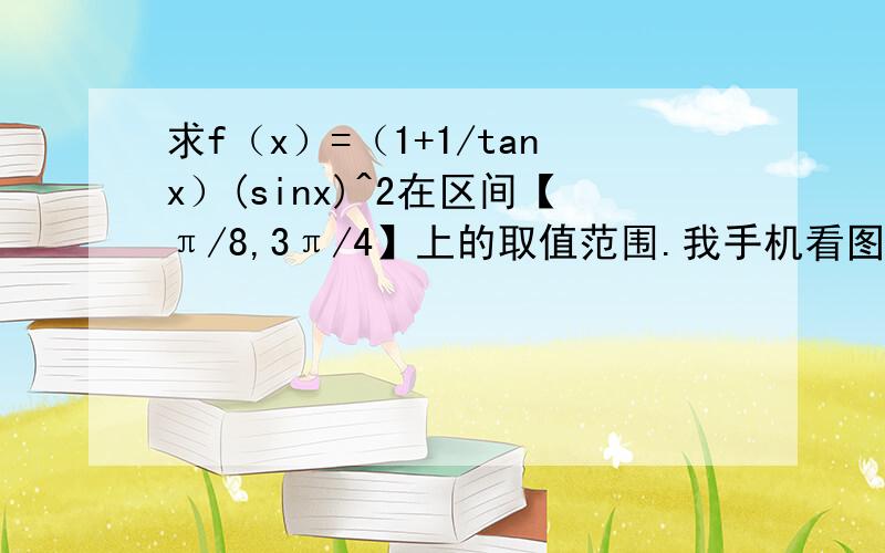 求f（x）=（1+1/tanx）(sinx)^2在区间【π/8,3π/4】上的取值范围.我手机看图片，眼睛都要看瞎了。看不清楚啊，5555555。