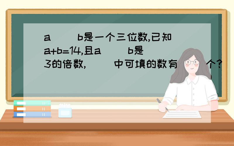 a（ ）b是一个三位数,已知a+b=14,且a（ ）b是3的倍数,（ ）中可填的数有（ ）个?