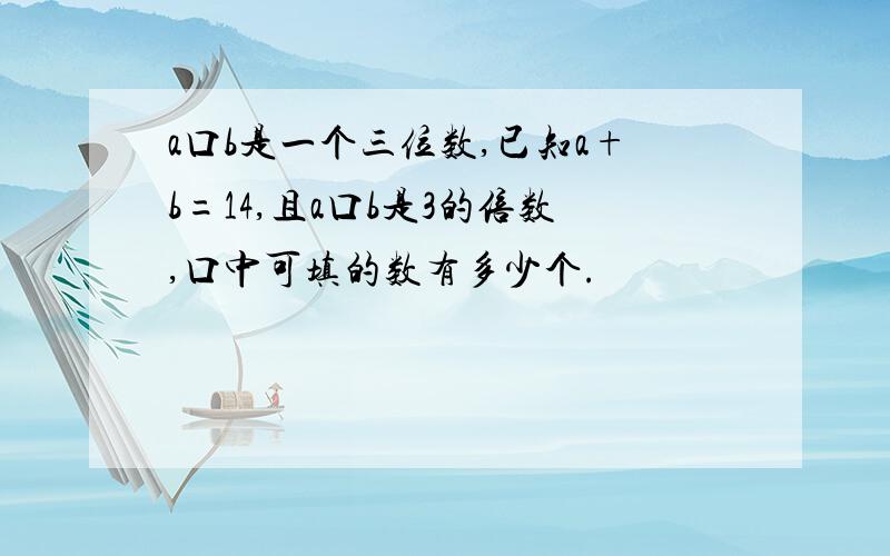 a口b是一个三位数,已知a+b=14,且a口b是3的倍数,口中可填的数有多少个.